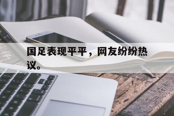 万博manbetx体育-国足表现平平，网友纷纷热议。