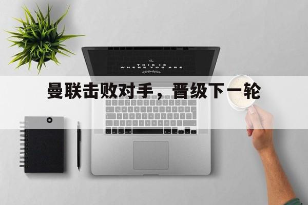 万博manbetx体育-曼联击败对手，晋级下一轮。