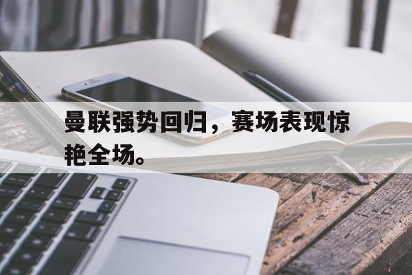 万博max官网-曼联强势回归，赛场表现惊艳全场。