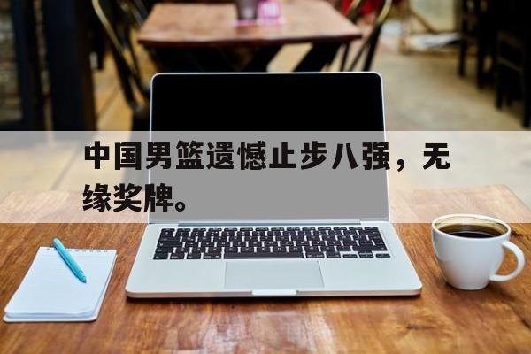 万博max官网-中国男篮遗憾止步八强，无缘奖牌。
