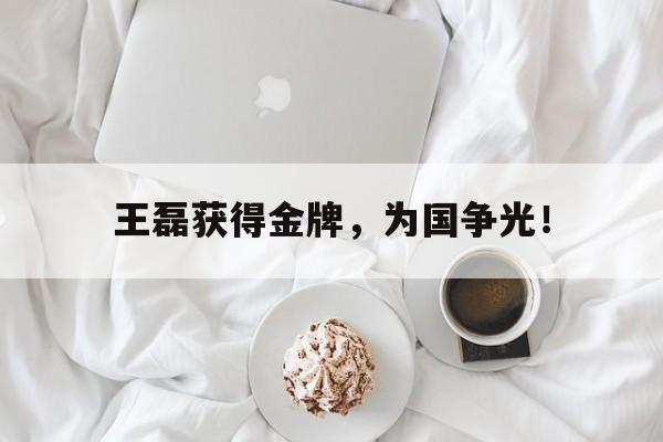 万博manbetx体育-王磊获得金牌，为国争光！