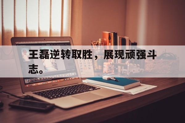 万博max官网-王磊逆转取胜，展现顽强斗志。
