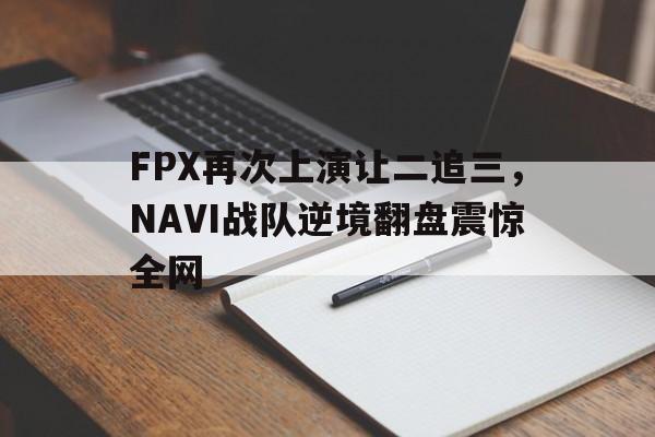 万博manbetx体育-FPX再次上演让二追三，NAVI战队逆境翻盘震惊全网
