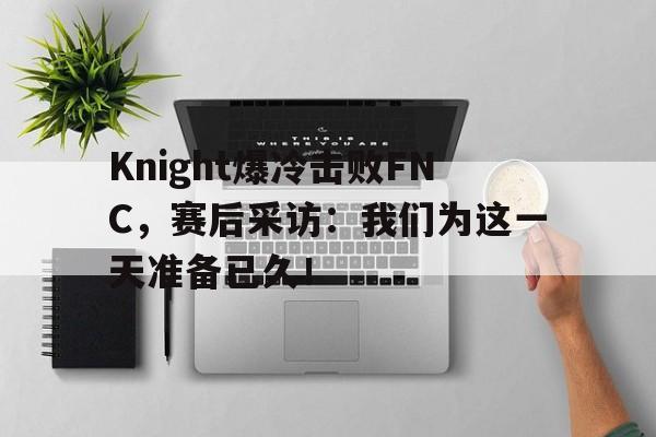万博max官网-Knight爆冷击败FNC，赛后采访：我们为这一天准备已久！