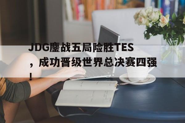 万博max官网-JDG鏖战五局险胜TES，成功晋级世界总决赛四强！