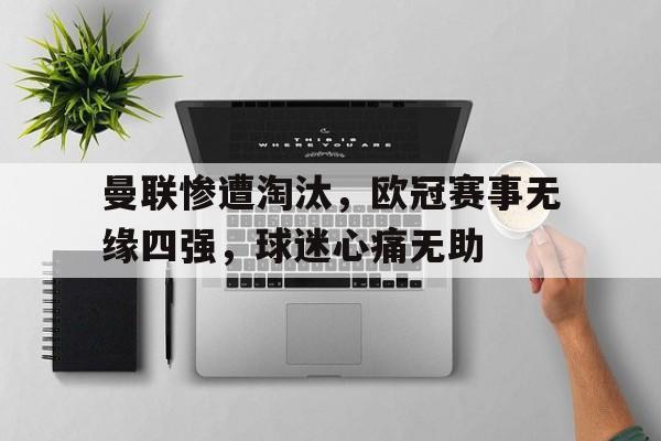 万博max官网-曼联惨遭淘汰，欧冠赛事无缘四强，球迷心痛无助