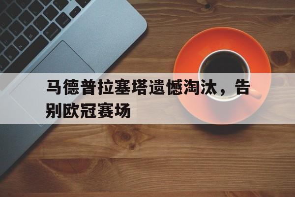 万博manbetx体育-马德普拉塞塔遗憾淘汰，告别欧冠赛场