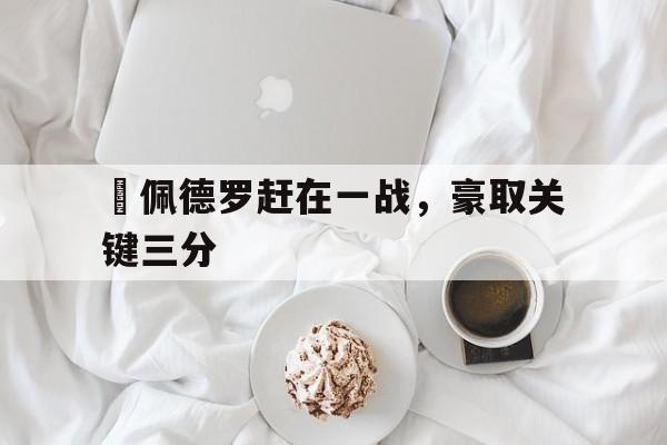 万博manbetx体育-聖佩德罗赶在一战，豪取关键三分