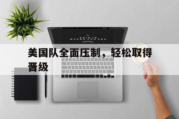 万博max官网-美国队全面压制，轻松取得晋级