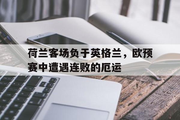 万博max官网-荷兰客场负于英格兰，欧预赛中遭遇连败的厄运