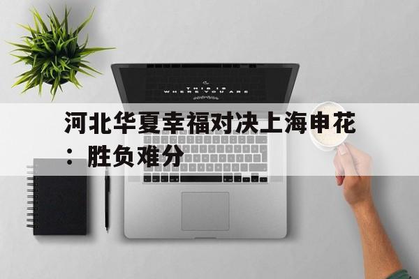 万博max官网-河北华夏幸福对决上海申花：胜负难分